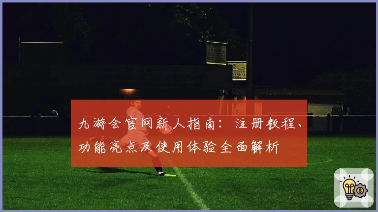 九游会官网新人指南:注册教程、功能亮点及使用体验全面解析