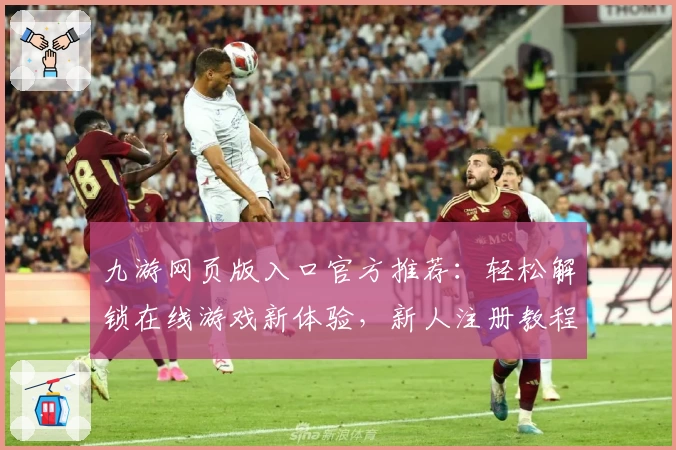 九游网页版入口官方推荐：轻松解锁在线游戏新体验，新人注册教程与玩法指南