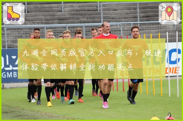九游会网页版官方入口发布，极速体验带你解锁全新功能亮点