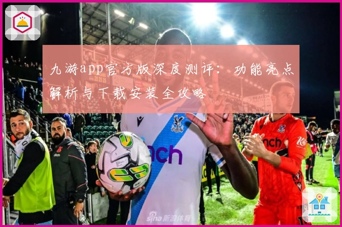 九游app官方版深度测评：功能亮点解析与下载安装全攻略