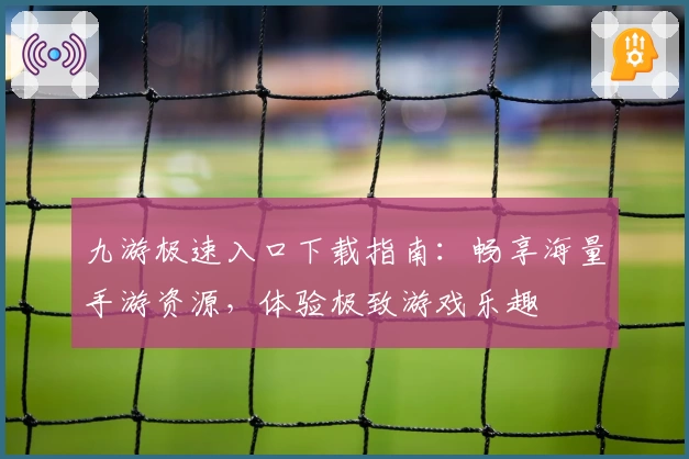 九游极速入口下载指南：畅享海量手游资源，体验极致游戏乐趣