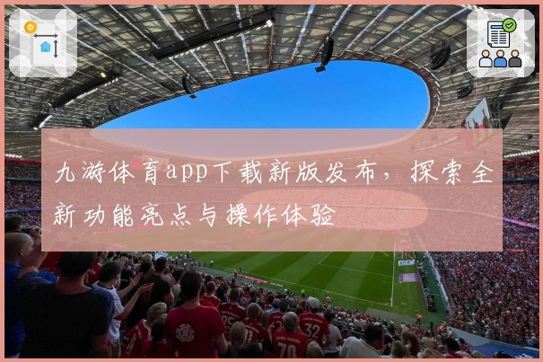 九游体育app下载新版发布，探索全新功能亮点与操作体验