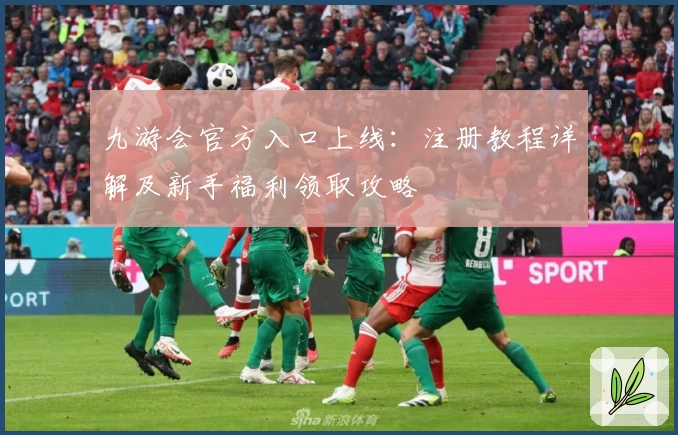 九游会官方入口上线：注册教程详解及新手福利领取攻略