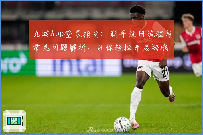 九游App登录指南：新手注册流程与常见问题解析，让你轻松开启游戏世界