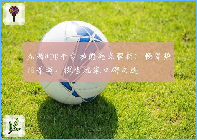 九游app平台功能亮点解析：畅享热门手游，探索玩家口碑之选