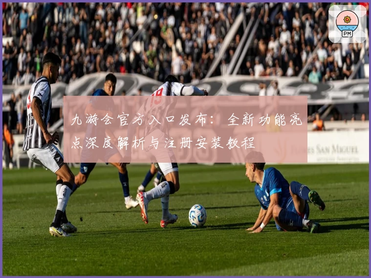 九游会官方入口发布：全新功能亮点深度解析与注册安装教程