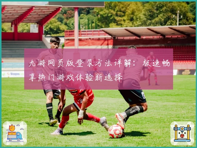 九游网页版登录方法详解：极速畅享热门游戏体验新选择