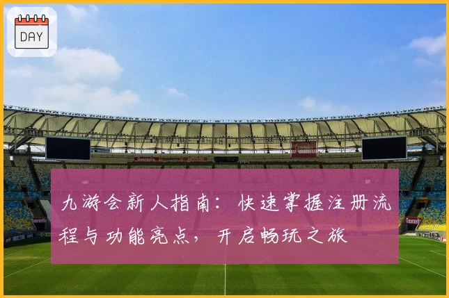 九游会新人指南：快速掌握注册流程与功能亮点，开启畅玩之旅