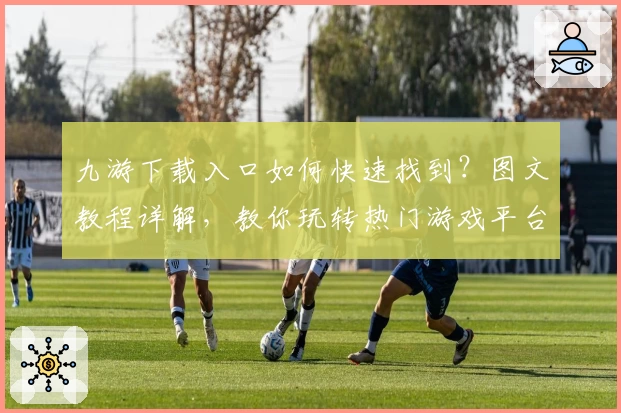 九游下载入口如何快速找到？图文教程详解，教你玩转热门游戏平台