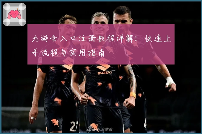九游会入口注册教程详解：快速上手流程与实用指南