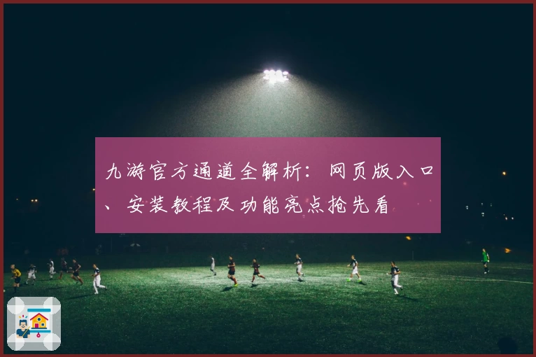 九游官方通道全解析：网页版入口、安装教程及功能亮点抢先看