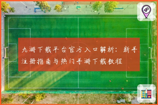 九游下载平台官方入口解析：新手注册指南与热门手游下载教程
