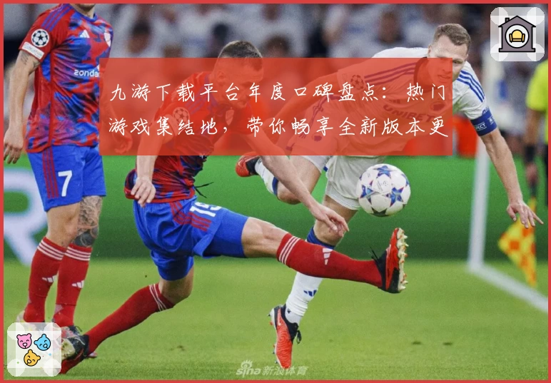 九游下载平台年度口碑盘点：热门游戏集结地，带你畅享全新版本更新体验