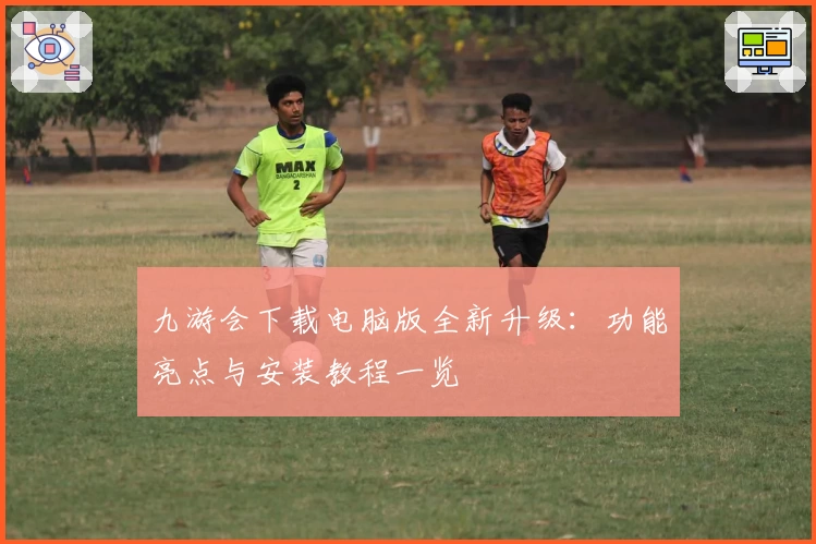 九游会下载电脑版全新升级:功能亮点与安装教程一览