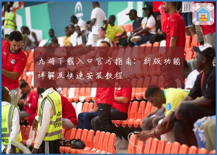 九游下载入口官方指南：新版功能详解及快速安装教程