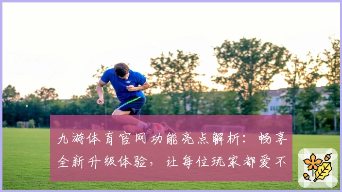 九游体育官网功能亮点解析：畅享全新升级体验，让每位玩家都爱不释手