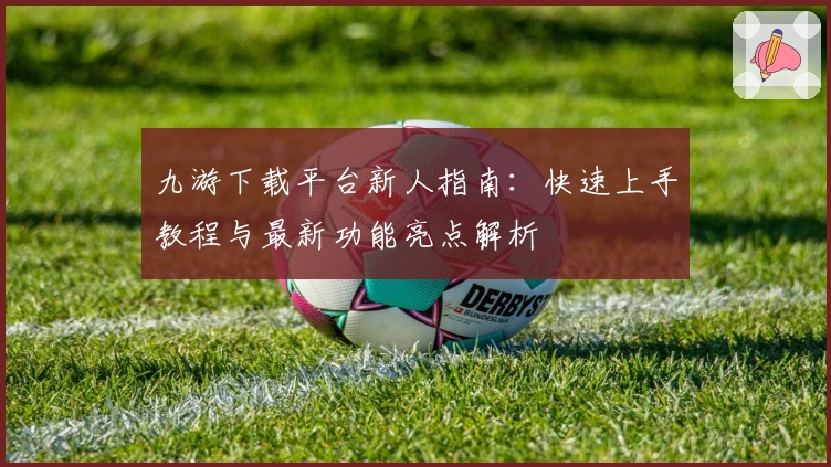 九游下载平台新人指南：快速上手教程与最新功能亮点解析