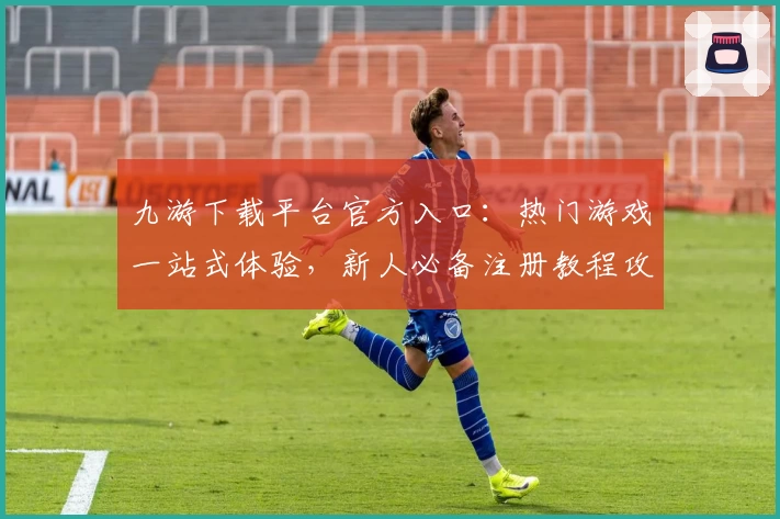 九游下载平台官方入口：热门游戏一站式体验，新人必备注册教程攻略