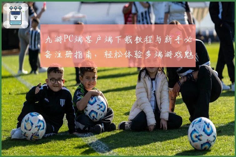九游PC端客户端下载教程与新手必备注册指南，轻松体验多端游戏魅力