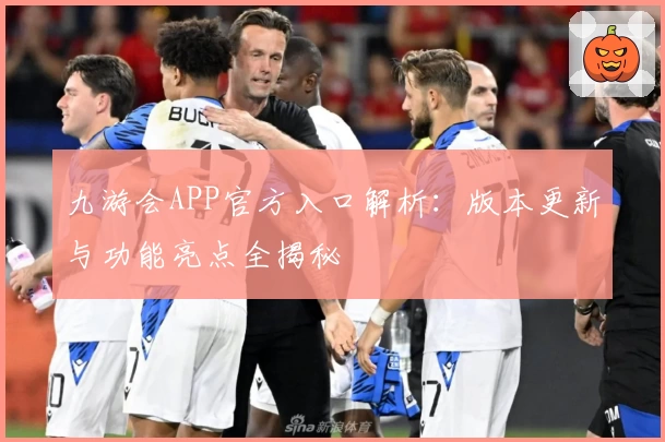 九游会APP官方入口解析：版本更新与功能亮点全揭秘
