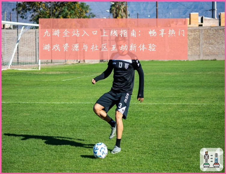 九游全站入口上线指南：畅享热门游戏资源与社区互动新体验