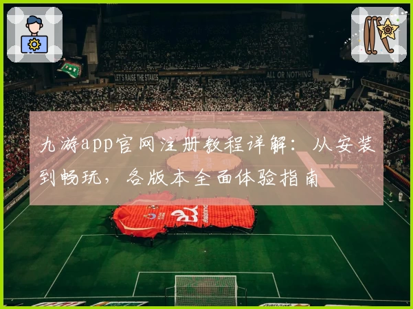 九游app官网注册教程详解：从安装到畅玩，各版本全面体验指南
