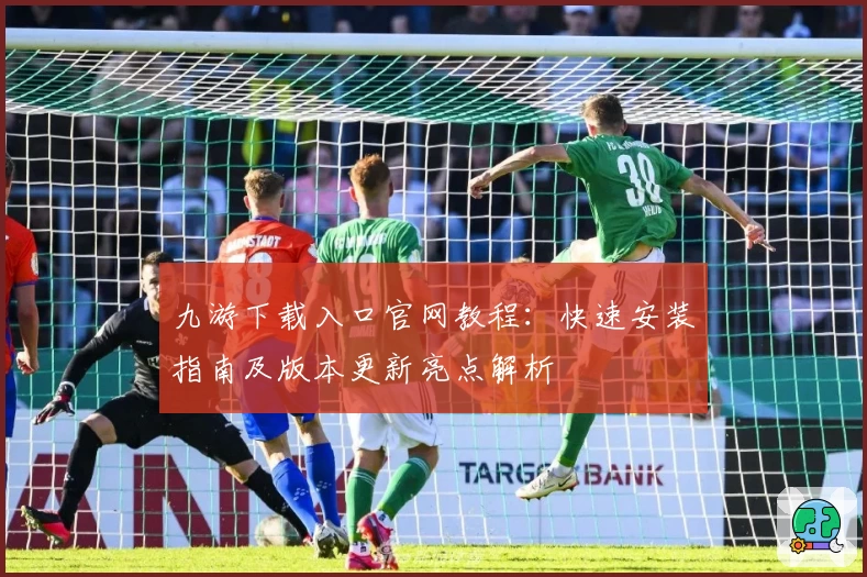 九游下载入口官网教程：快速安装指南及版本更新亮点解析