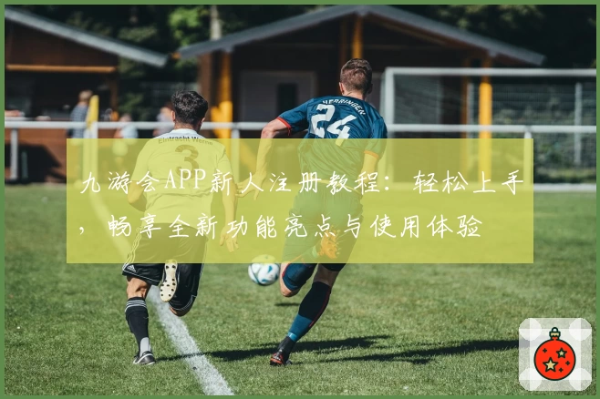 九游会APP新人注册教程：轻松上手，畅享全新功能亮点与使用体验