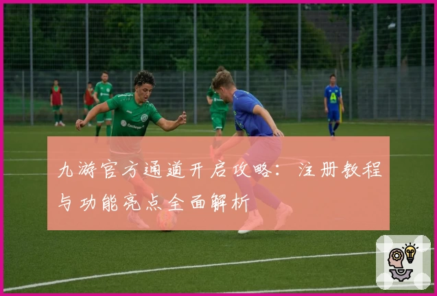 九游官方通道开启攻略：注册教程与功能亮点全面解析