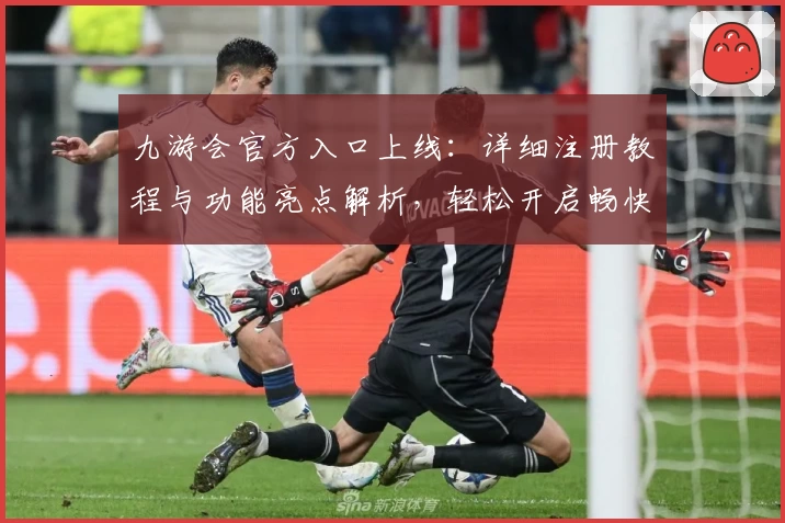九游会官方入口上线：详细注册教程与功能亮点解析，轻松开启畅快体验