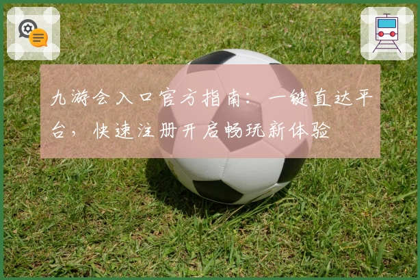 九游会入口官方指南：一键直达平台，快速注册开启畅玩新体验