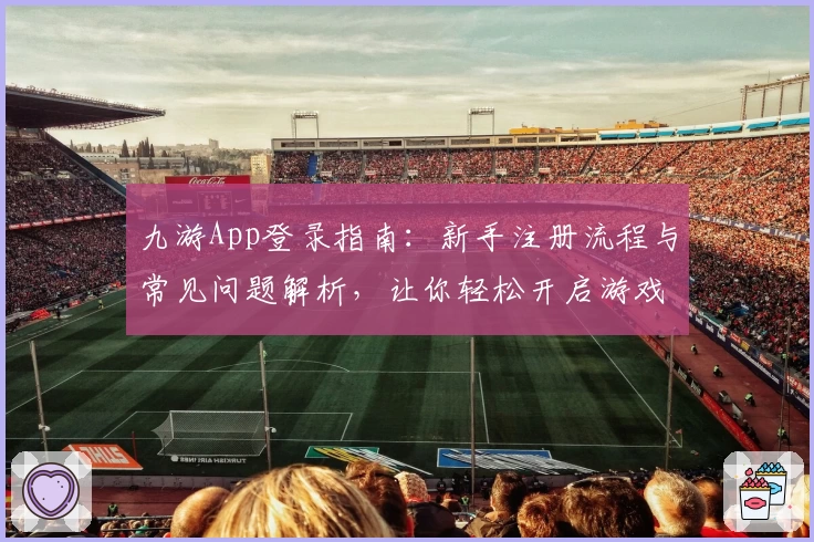 九游App登录指南：新手注册流程与常见问题解析，让你轻松开启游戏世界