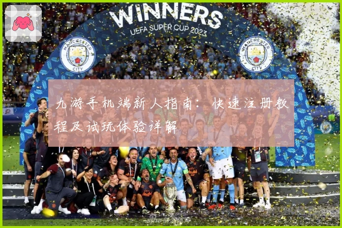 九游手机端新人指南：快速注册教程及试玩体验详解