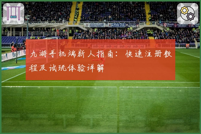 九游手机端新人指南：快速注册教程及试玩体验详解