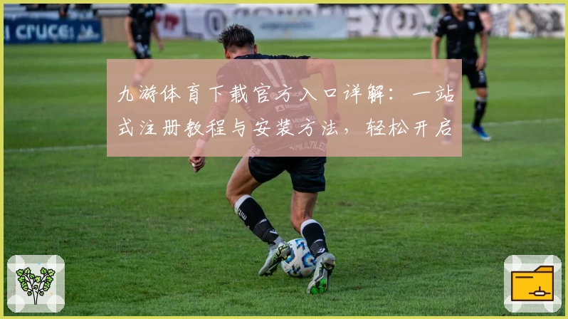 九游体育下载官方入口详解：一站式注册教程与安装方法，轻松开启运动乐趣