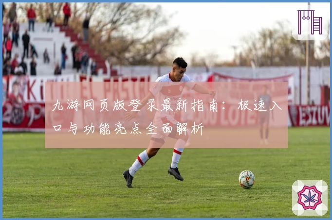 九游网页版登录最新指南：极速入口与功能亮点全面解析