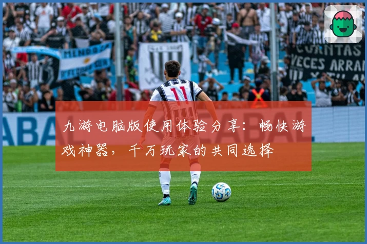 九游电脑版使用体验分享：畅快游戏神器，千万玩家的共同选择