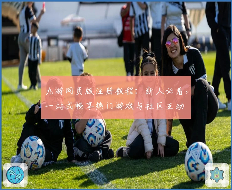 九游网页版注册教程：新人必看，一站式畅享热门游戏与社区互动
