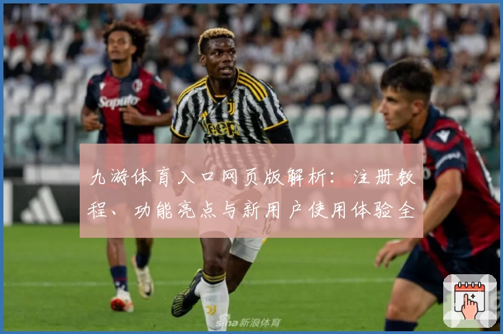 九游体育入口网页版解析:注册教程、功能亮点与新用户使用体验全攻略