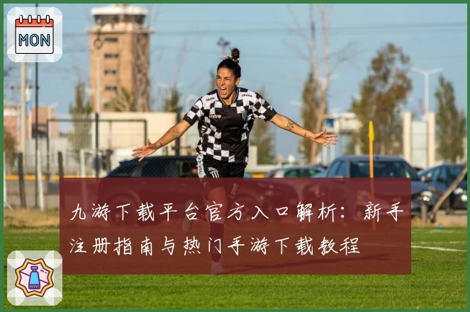 九游下载平台官方入口解析：新手注册指南与热门手游下载教程