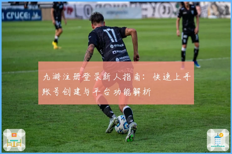 九游注册登录新人指南：快速上手账号创建与平台功能解析