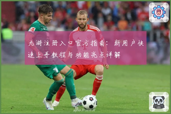 九游注册入口官方指南：新用户快速上手教程与功能亮点详解