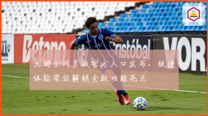 九游会网页版官方入口发布，极速体验带你解锁全新功能亮点
